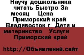  Научу дошкольника читать.Быстро.За месяц. › Цена ­ 450 - Приморский край, Владивосток г. Дети и материнство » Услуги   . Приморский край